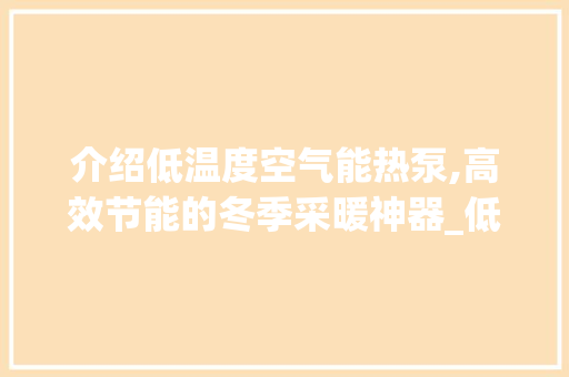 介绍低温度空气能热泵,高效节能的冬季采暖神器_低温度空气能热泵 介绍低温度空气能热泵,高效节能的冬季采暖神器_低温度空气能热泵 家居维修