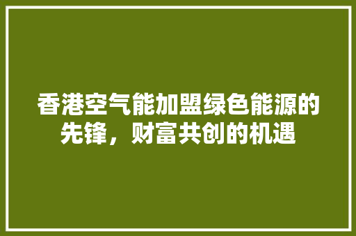 香港空气能加盟绿色能源的先锋，财富共创的机遇 装修设计