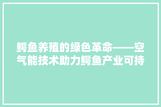 鳄鱼养殖的绿色革命——空气能技术助力鳄鱼产业可持续发展 龙头管件