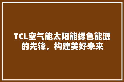 TCL空气能太阳能绿色能源的先锋，构建美好未来 家具修理