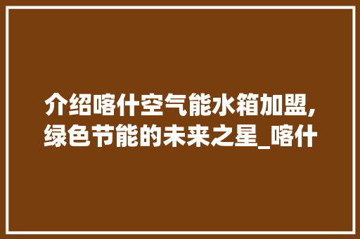 介绍喀什空气能水箱加盟,绿色节能的未来之星_喀什空气能水箱加盟 介绍喀什空气能水箱加盟,绿色节能的未来之星_喀什空气能水箱加盟 家具修理
