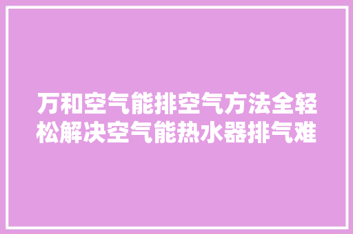 万和空气能排空气方法全轻松解决空气能热水器排气难题 热水器