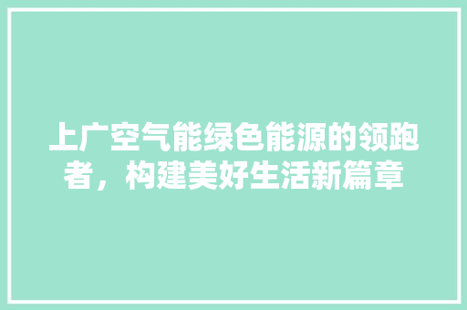 上广空气能绿色能源的领跑者，构建美好生活新篇章 家具修理