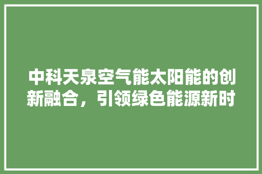 中科天泉空气能太阳能的创新融合，引领绿色能源新时代 旧房改造