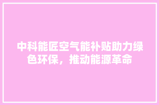 中科能匠空气能补贴助力绿色环保，推动能源革命 清洁保养