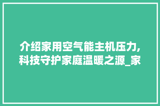 介绍家用空气能主机压力,科技守护家庭温暖之源_家用空气能主机压力 介绍家用空气能主机压力,科技守护家庭温暖之源_家用空气能主机压力 清洁保养