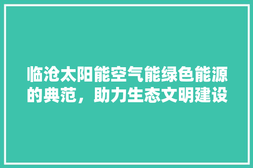 临沧太阳能空气能绿色能源的典范，助力生态文明建设 贴膜