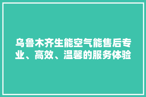 乌鲁木齐生能空气能售后专业、高效、温馨的服务体验 洗衣机