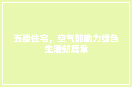 五楼住宅，空气能助力绿色生活新篇章 家具修理