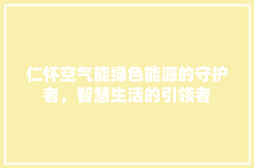 仁怀空气能绿色能源的守护者，智慧生活的引领者 旧房改造