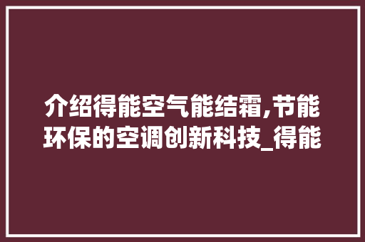 介绍得能空气能结霜,节能环保的空调创新科技_得能空气能结霜 介绍得能空气能结霜,节能环保的空调创新科技_得能空气能结霜 家电维护