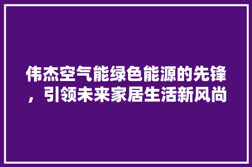 伟杰空气能绿色能源的先锋，引领未来家居生活新风尚 冰箱