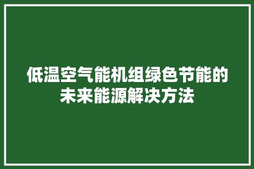 低温空气能机组绿色节能的未来能源解决方法 翻新改色