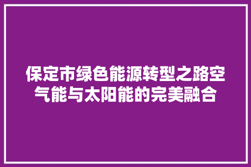 保定市绿色能源转型之路空气能与太阳能的完美融合 水电维修
