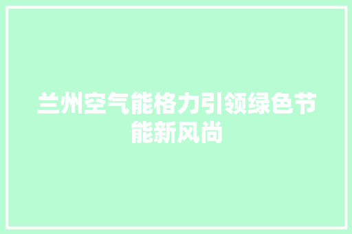 兰州空气能格力引领绿色节能新风尚 翻新改色