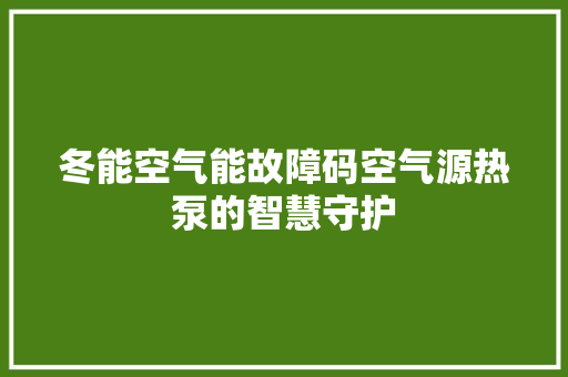 冬能空气能故障码空气源热泵的智慧守护 旧房改造