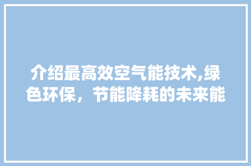 介绍最高效空气能技术,绿色环保，节能降耗的未来能源解决方法_最高效空气能技术 介绍最高效空气能技术,绿色环保，节能降耗的未来能源解决方法_最高效空气能技术 家电维护