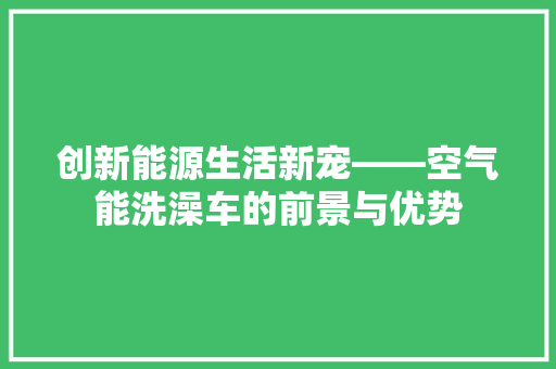 创新能源生活新宠——空气能洗澡车的前景与优势 局部翻新