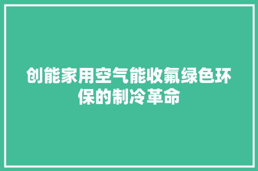 创能家用空气能收氟绿色环保的制冷革命 空调