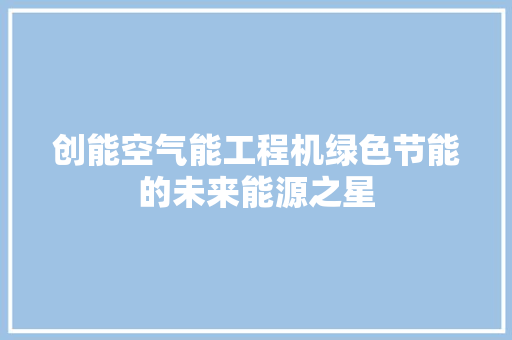 创能空气能工程机绿色节能的未来能源之星 龙头管件