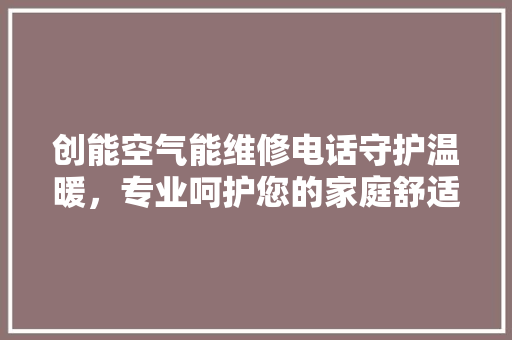 创能空气能维修电话守护温暖，专业呵护您的家庭舒适生活 冰箱