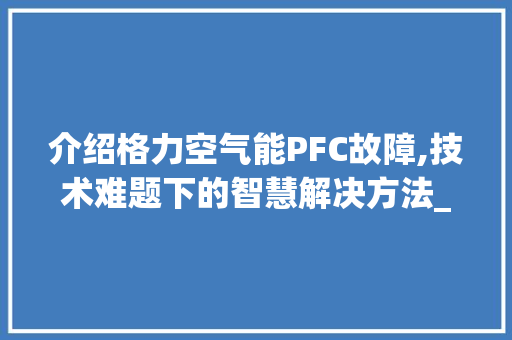 介绍格力空气能PFC故障,技术难题下的智慧解决方法_格力空气能出现pfc 介绍格力空气能PFC故障,技术难题下的智慧解决方法_格力空气能出现pfc 洗衣机