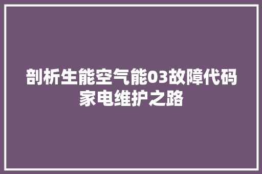 剖析生能空气能03故障代码家电维护之路 冰箱