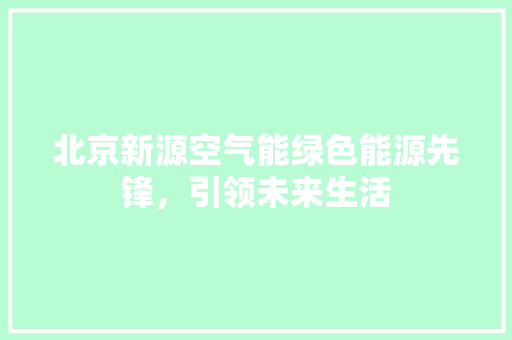 北京新源空气能绿色能源先锋，引领未来生活 装修设计