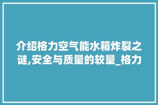 介绍格力空气能水箱炸裂之谜,安全与质量的较量_格力空气能水箱炸裂 介绍格力空气能水箱炸裂之谜,安全与质量的较量_格力空气能水箱炸裂 冰箱