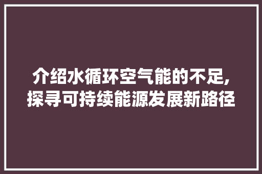 介绍水循环空气能的不足,探寻可持续能源发展新路径_水循环空气能缺点 介绍水循环空气能的不足,探寻可持续能源发展新路径_水循环空气能缺点 空调
