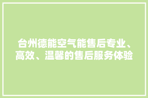 台州德能空气能售后专业、高效、温馨的售后服务体验 洁具维修