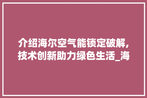 介绍海尔空气能锁定破解,技术创新助力绿色生活_海尔空气能锁定破解 介绍海尔空气能锁定破解,技术创新助力绿色生活_海尔空气能锁定破解 装修设计