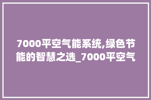 7000平空气能系统,绿色节能的智慧之选_7000平空气能 7000平空气能系统,绿色节能的智慧之选_7000平空气能 水电维修
