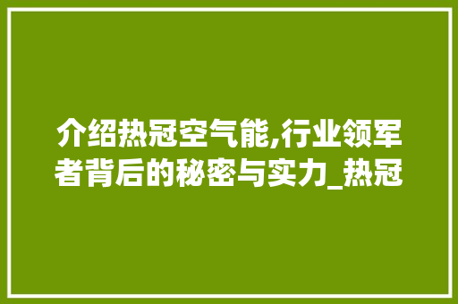 介绍热冠空气能,行业领军者背后的秘密与实力_热冠空气能排名 介绍热冠空气能,行业领军者背后的秘密与实力_热冠空气能排名 冰箱