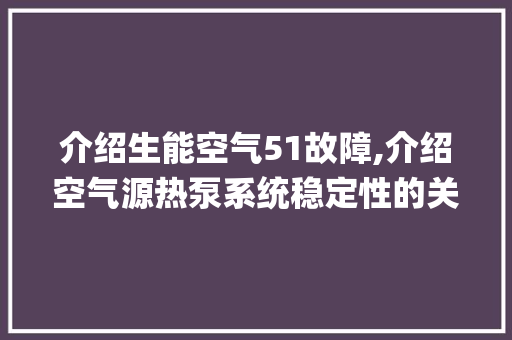 介绍生能空气51故障,介绍空气源热泵系统稳定性的关键挑战_生能空气51故障 介绍生能空气51故障,介绍空气源热泵系统稳定性的关键挑战_生能空气51故障 家具修理