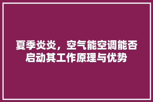 夏季炎炎，空气能空调能否启动其工作原理与优势 家具修理