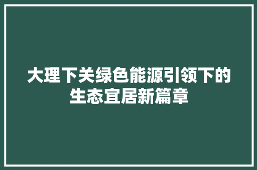 大理下关绿色能源引领下的生态宜居新篇章 装修设计