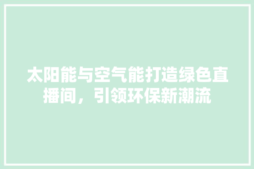 太阳能与空气能打造绿色直播间，引领环保新潮流 龙头管件
