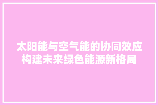 太阳能与空气能的协同效应构建未来绿色能源新格局 冰箱