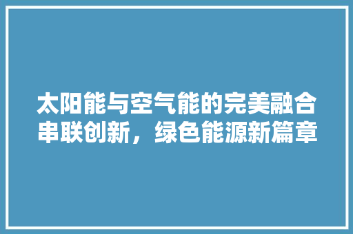 太阳能与空气能的完美融合串联创新，绿色能源新篇章 装修设计