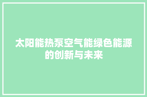 太阳能热泵空气能绿色能源的创新与未来 家电维护