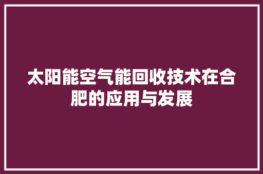太阳能空气能回收技术在合肥的应用与发展 清洁保养