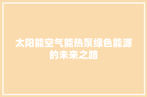 太阳能空气能热泵绿色能源的未来之路 水电维修