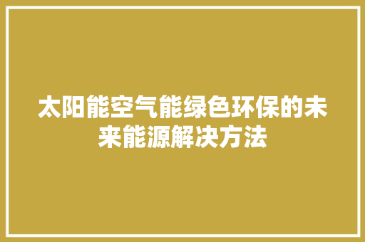 太阳能空气能绿色环保的未来能源解决方法 局部翻新