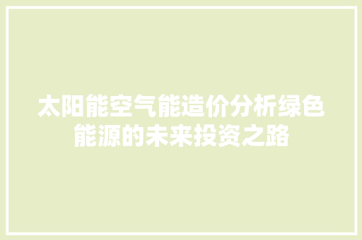 太阳能空气能造价分析绿色能源的未来投资之路 水电维修