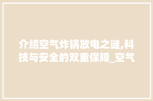介绍空气炸锅放电之谜,科技与安全的双重保障_空气炸锅能放电 介绍空气炸锅放电之谜,科技与安全的双重保障_空气炸锅能放电 旧房改造