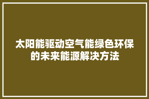 太阳能驱动空气能绿色环保的未来能源解决方法 家具修理