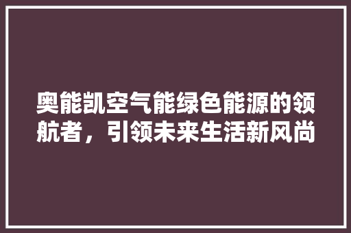奥能凯空气能绿色能源的领航者，引领未来生活新风尚 翻新改色