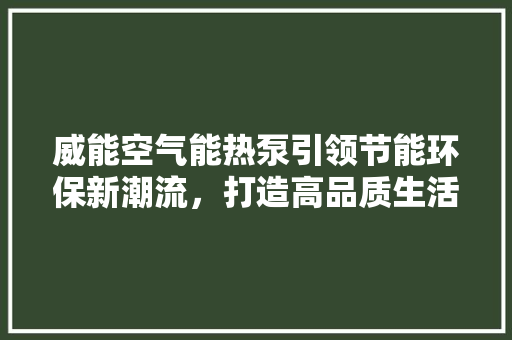 威能空气能热泵引领节能环保新潮流，打造高品质生活 冰箱