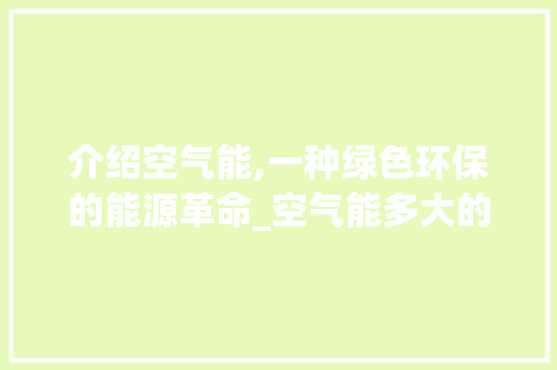 介绍空气能,一种绿色环保的能源革命_空气能多大的线 介绍空气能,一种绿色环保的能源革命_空气能多大的线 清洁保养